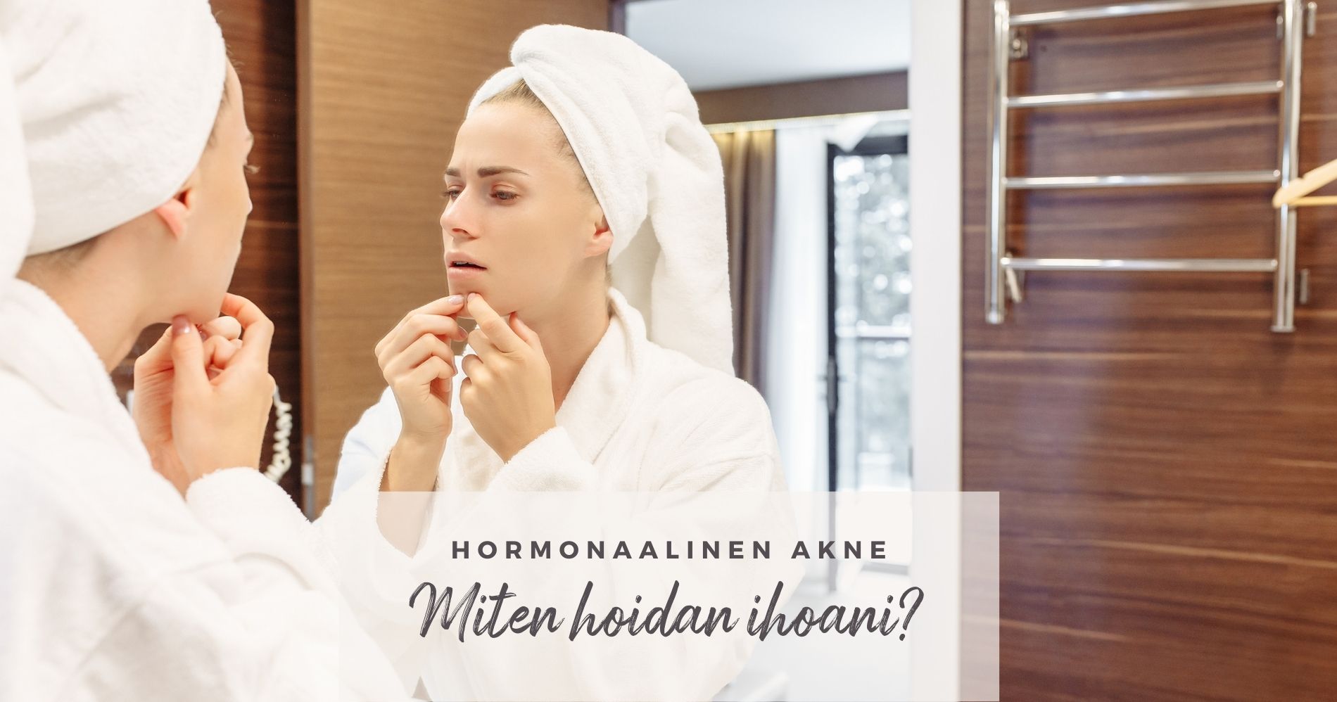 Hormonaalinen akne - Miten hoidan ihoani?