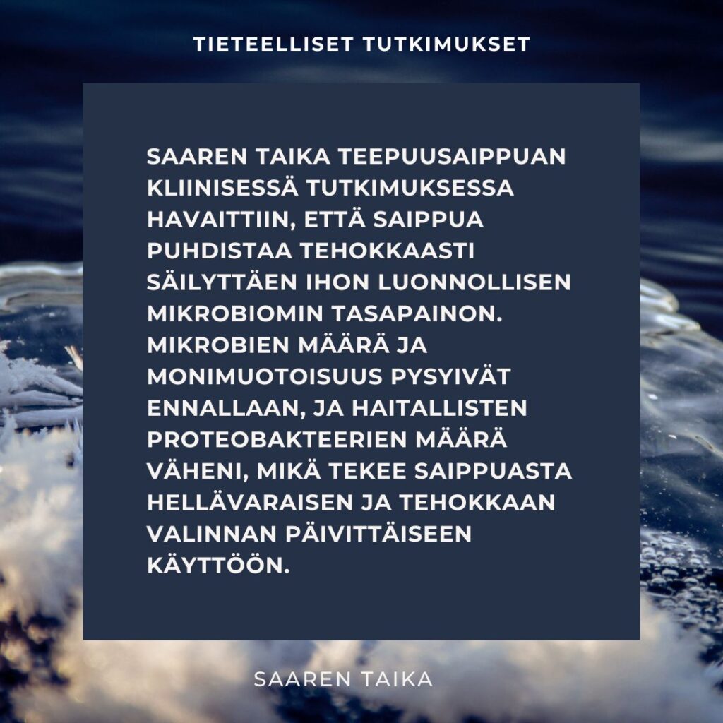 Saaren Taika Teepuusaippuan kliinisessä tutkimuksessa havaittiin, että saippua puhdistaa tehokkaasti säilyttäen ihon luonnollisen mikrobiomin tasapainon. Mikrobien määrä ja monimuotoisuus pysyivät