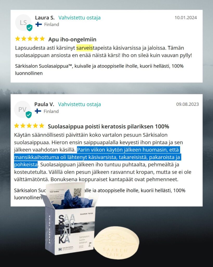 Palaute: Suolasaippua poisti keratosis pilariksen 100% Käytän säännöllisesti päivittäin koko vartalon pesuun Särkisalon suolasaippuaa. Hieron ensin saippuapalalla kevyesti ihon pintaa ja sen jälkeen vaahdotan käsillä. Parin viikon käytön jälkeen huomasin, että mansikkaihottuma oli lähtenyt käsivarsista, takareisistä, pakaroista ja pohkeista. Suolasaippuan jälkeen iho tuntuu puhtaalta, pehmeältä ja kosteutetulta. Välillä olen pesun jälkeen rasvannut kropan, mutta se ei ole välttämätöntä. Bonuksena koppuraiset kantapäät ovat pehmenneet. -Paula V.